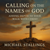 Calling on The Names of God:: Adding Depth to Your Walk with Christ