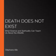Death Does Not Exist: What Science and Spirituality Can Teach Us About the Afterlife