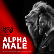 How to Be an Alpha Male: Learn to Attract Women with Secret Seduction Techniques that Truly Work