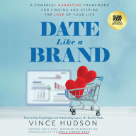 Date Like A Brand: A Powerful Marketing Framework for Finding and Keeping the Love of Your Life