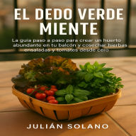 El Dedo Verde Miente: La guía paso a paso para crear un huerto abundante en tu balcón y cosechar hierbas ensaladas y tomates desde cero