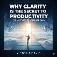 Why Clarity Is the Secret to Productivity: The Limitless Confidence Plan