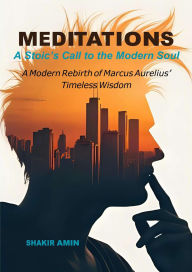 Meditations - A Stoic's Call to the Modern Soul: A Stoic's Call to the Modern Soul