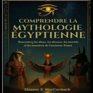 Comprendre La Mythologie Égyptienne: Rencontrez Les Dieux, Les Déesses, Les Mortels Et Les Monstres De L'ancienne Kemet