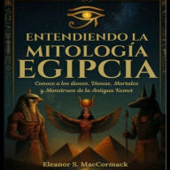 Entendiendo La Mitología Egipcia: Conoce A Los Dioses, Diosas, Mortales Y Monstruos De La Antigua Kemet