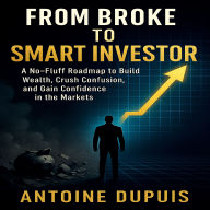 From Broke to Smart Investor: A No-Fluff Roadmap to Build Wealth, Crush Confusion, and Gain Confidence in the Markets