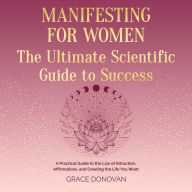 Manifesting For Women The Ultimate Scientific Guide To Success: A Practical Guide to the Law of Attraction, Affirmations and Creating the Life You Want