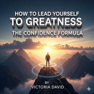 How to Lead Yourself to Greatness: The Confidence Formula