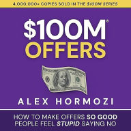 $100M Offers: How to Make Offers So Good People Feel Stupid Saying No