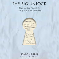 The Big Unlock: Liberate Your Creativity Through Mindful Journaling