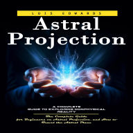 Astral Projection: A Complete Guide to Exploring Nonphysical Reality (The Complete Guide for Beginners on Astral Projection, and How to Travel the Astral Plane)