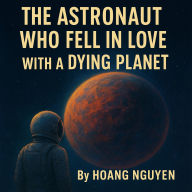 The Astronaut Who Fell in Love with a Dying Planet: A Sci-Fi Romance of Last Chances and Cosmic Connections: One Mission to Save a World, One Heart to Save a Soul