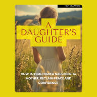 A daughter's guide: How to heal from a narcissistic mother, reclaim peace and confidence