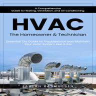 Hvac: A Comprehensive Guide to Heating, Ventilation, and Air Conditioning (The Homeowner & Technician Essential Diy Guide to Troubleshoot and Maintain Your Hvac System Like a Pro)