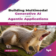 Building Multimodal Generative AI and Agentic Applications: Shaping Concept to Code for the Future of Multimodal and Advanced Agentic GenAI Applications