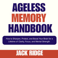Ageless Memory Handbook: How to Sharpen, Protect, and Boost Your Brain for a Lifetime of Clarity, Focus, and Mental Strength