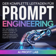 Der komplette Leitfaden für Prompt Engineering: Mehr Geld verdienen, die Karriere vorantreiben und produktiver werden mit weniger Aufwand und Zeit durch außergewöhnliche KI-Ergebnisse (mit ChatGPT)