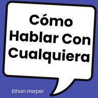 Cómo Hablar Con Cualquiera: 7 pasos probados para cautivar, conectar y encantar