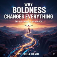 Why Boldness Changes Everything: The Visionary's Handbook