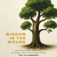 Wisdom in the Wound: How God Uses Your Past to Shape Who You're Becoming