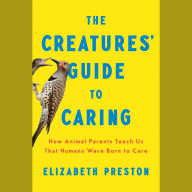 The Creatures' Guide to Caring: How Animal Parents Teach Us That Humans Were Born to Care