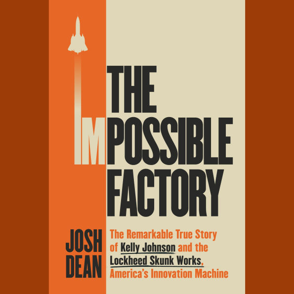 The Impossible Factory: The Remarkable True Story of Kelly Johnson and the Lockheed Skunk Works, America's Innovation Machine