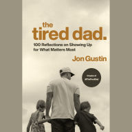 The Tired Dad.: 100 Reflections on Showing Up for What Matters Most