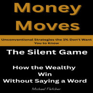 Money Moves: Unconventional Strategies the 1% Don't Want You to Know: The Silent Game: How the Wealthy Win Without Saying a Word