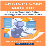 ChatGPT Cash Machine: How to Turn Artificial Intelligence Into Real Cash -Unlock AI to Earn Big Today
