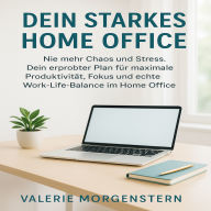 Dein Starkes Home Office: Nie mehr Chaos und Stress. Dein erprobter Plan für maximale Produktivität, Fokus und echte Work-Life-Balance im Home Office.