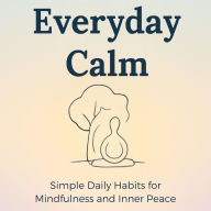 Everyday Calm: Simple Daily Habits for Mindfulness and Inner Peace: A Practical Guide to Mindful Living