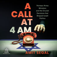 A Call at 4 AM: Thirteen Prime Ministers and the Crucial Decisions that Shaped Israeli Politics