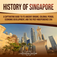 History of Singapore: A Captivating Guide to Its Ancient Origins, Colonial Period, Economic Development, and the Post-Independence Era