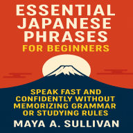 Essential Japanese Phrases for Beginners: Speak Fast and Confidently Without Memorizing Grammar or Studying Rules