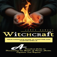 Witchcraft: Your Complete Guide to Crafting and Casting Spells (A Practical Guide to Discovering the Magic of Plants, Herbs, Crystals, and Beyond)