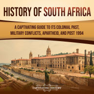 History of South Africa: A Captivating Guide to Its Colonial Past, Military Conflicts, Apartheid, and Post 1994