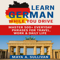 Learn German While You Drive: Master 500+ Everyday Phrases for Travel, Work & Daily Life