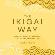 The Ikigai Way: Pursuing Passion, Wellness, and a Purpose-Filled Life