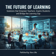 The Future of Learning: Solutions That Empower Teachers, Inspire Students, and Bridge the Learning Gap
