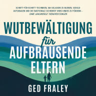 Wutbewältigung für aufbrausende Eltern: Schritt-für-Schritt-Techniken, um gelassen zu bleiben, Geduld aufzubauen und die emotionale Sicherheit Ihres Kindes zu fördern - ohne langwierige Therapiesitzungen