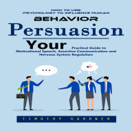 Persuasion: How to Use Psychology to Influence Human Behavior (Your Practical Guide to Motivational Speech, Assertive Communication and Nervous System Regulation)