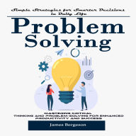 Problem Solving: Simple Strategies for Smarter Decisions in Daily Life (Mastering Critical Thinking and Problem-solving for Enhanced Productivity and Success)