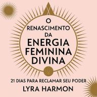 O Renascimento da Energia Feminina Divina - 21 Dias para Reclamar Seu Poder: Sabedoria Ancestral da Deusa, Práticas Espirituais Modernas e Liderança Feminina Sem Programação Patriarcal