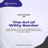 Summary of The Art of Witty Banter: Be Clever, Quick, & Magnetic (2nd Edition) (How to be More Likable and Charismatic) (Abridged)
