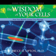 The Wisdom of Your Cells: How Your Beliefs Control Your Biology