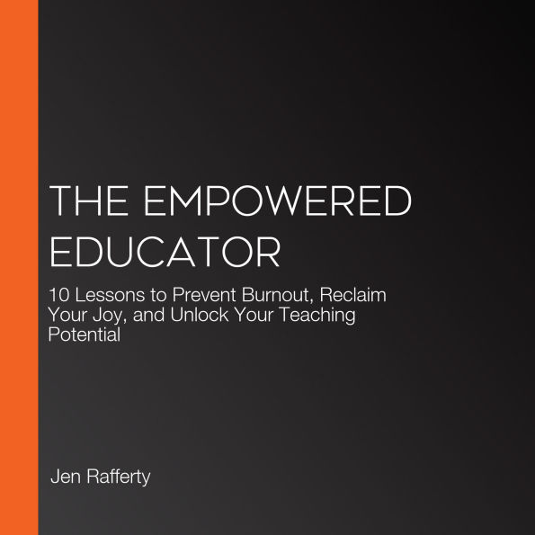 The Empowered Educator: 10 Lessons to Prevent Burnout, Reclaim Your Joy, and Unlock Your Teaching Potential