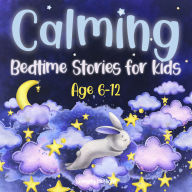 Calming Bedtime Stories for Kids / Age 6-12: Relaxing Bedtime Adventures to Ease Anxiety, Foster Relaxation, and Guide Your Child to Serene Sleep