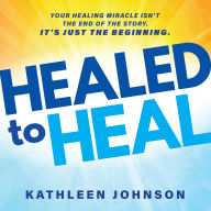 Healed to Heal: Your Healing Miracle Isn't the End of the Story. It's Just the Beginning