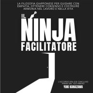 Il Ninja Facilitatore: La Filosofia Giapponese per Guidare con Empatia, Ottenere Consenso e Costruire Armonia nel Lavoro e nella Vita