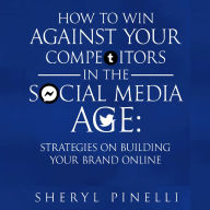 How to Win Against Your Competitors in the Social Media Age: Strategies on Building Your Brand Online